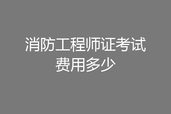 消防工程师证考试费用多少
