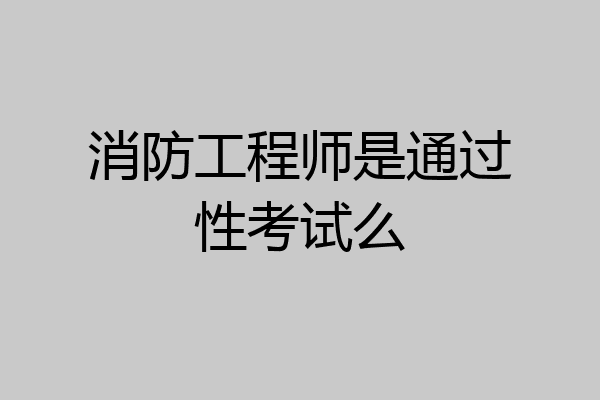 消防工程师是通过性考试么