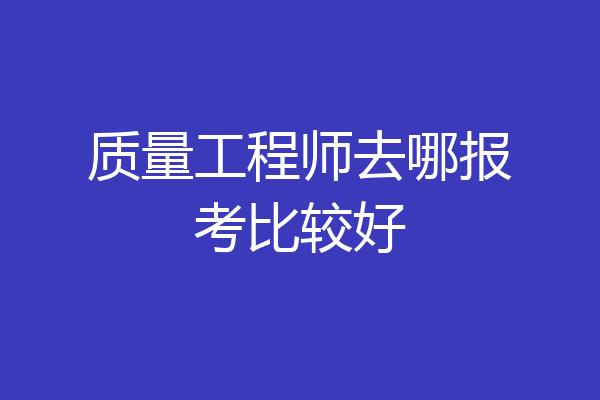 质量工程师去哪报考比较好