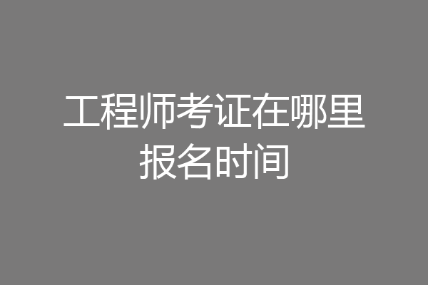 工程师考证在哪里报名时间