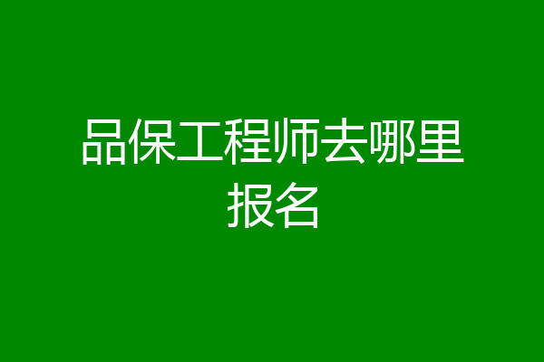 品保工程师去哪里报名