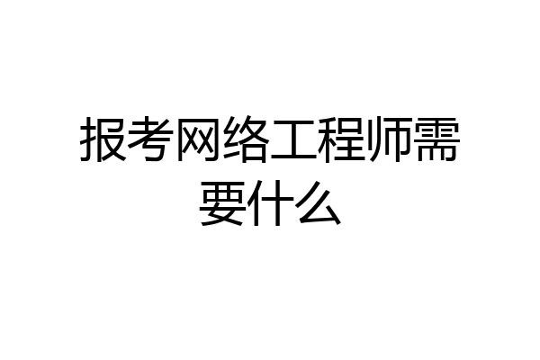 报考网络工程师需要什么
