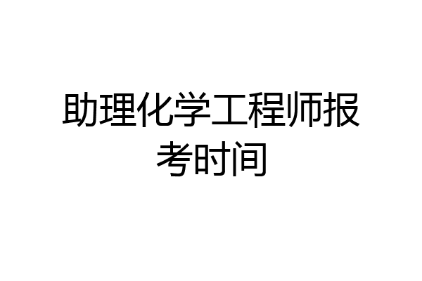 助理化学工程师报考时间