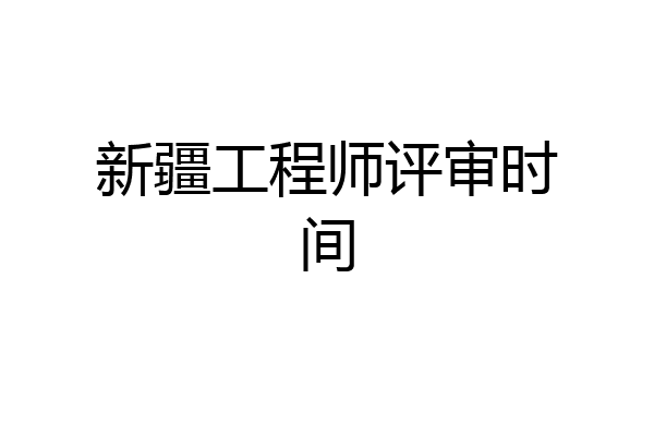 新疆工程师评审时间