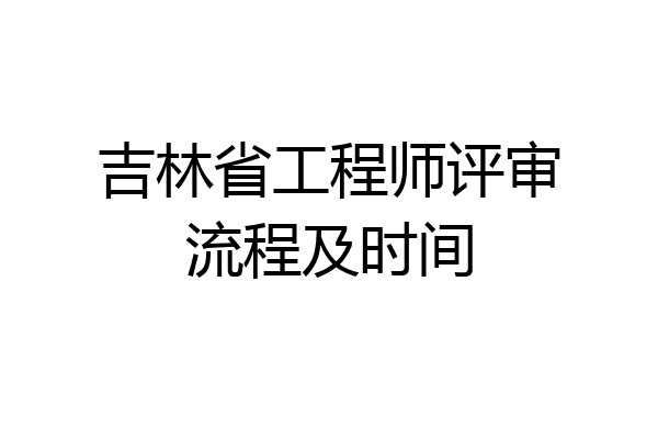 吉林省工程师评审流程及时间