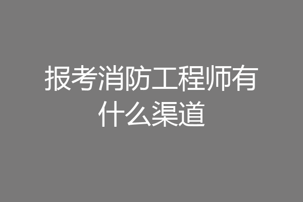 报考消防工程师有什么渠道