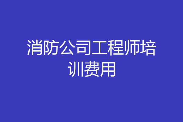 消防公司工程师培训费用