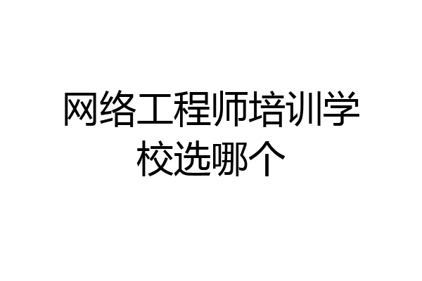 网络工程师培训学校选哪个