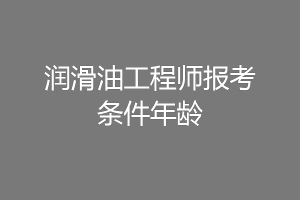 润滑油工程师报考条件年龄
