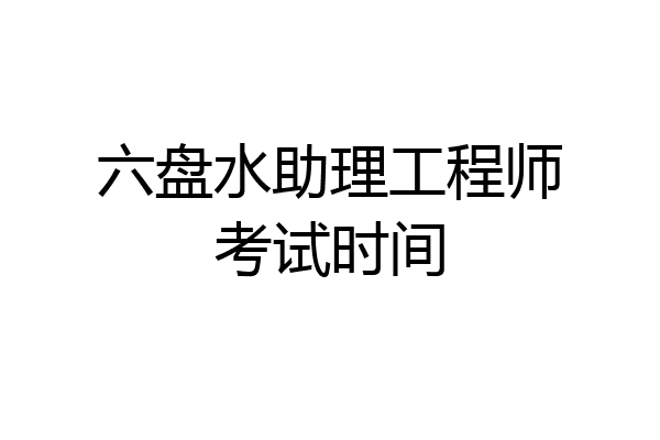 六盘水助理工程师考试时间