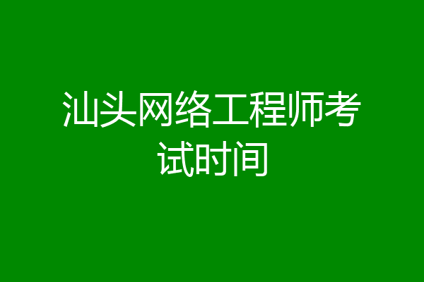 汕头网络工程师考试时间