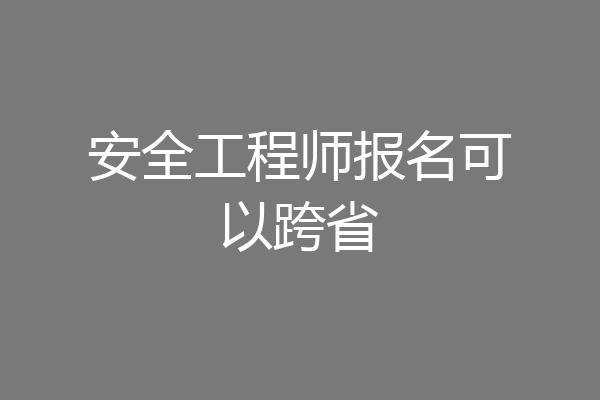 安全工程师报名可以跨省