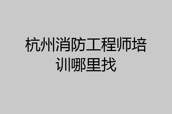杭州消防工程师培训哪里找