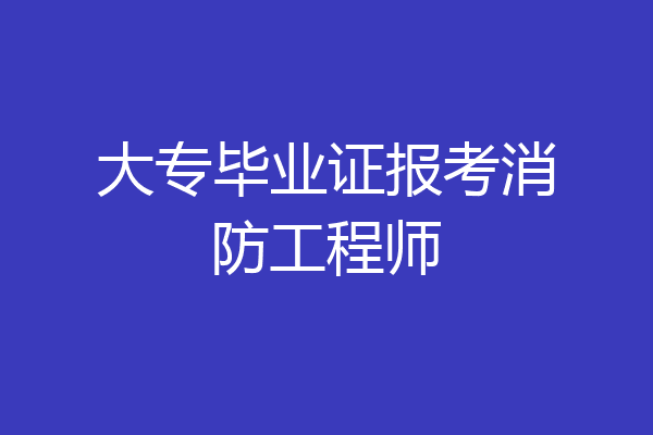 大专毕业证报考消防工程师