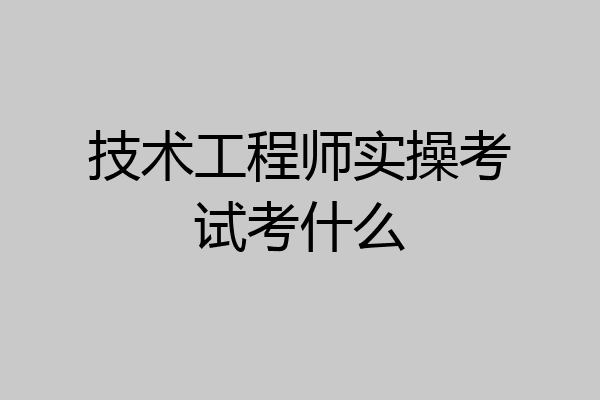 技术工程师实操考试考什么