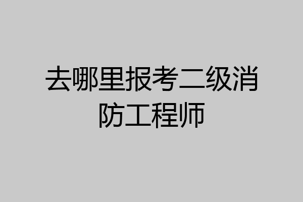 去哪里报考二级消防工程师