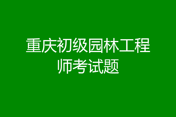 重庆初级园林工程师考试题
