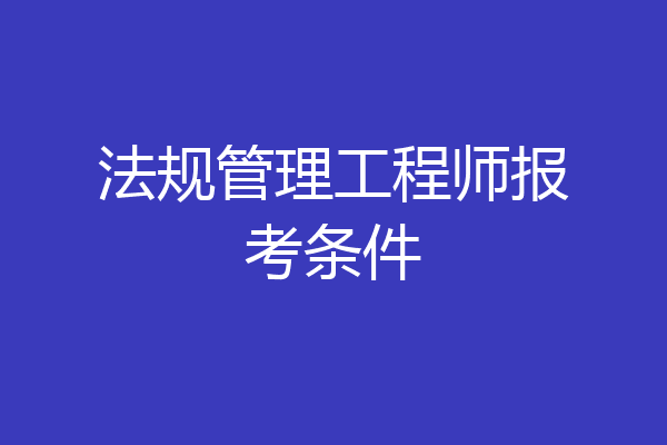 法规管理工程师报考条件