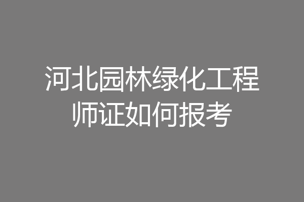 河北园林绿化工程师证如何报考