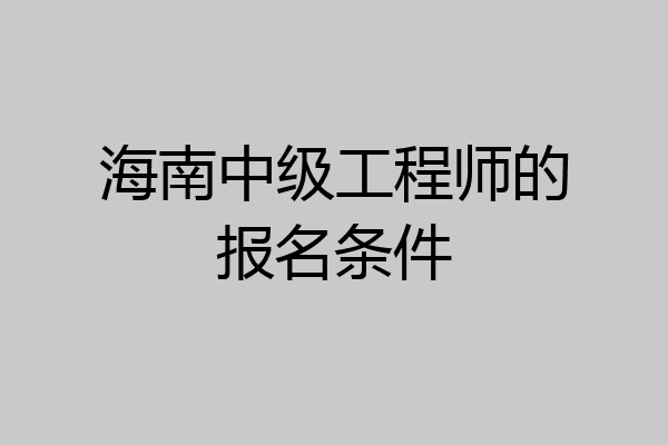 海南中级工程师的报名条件