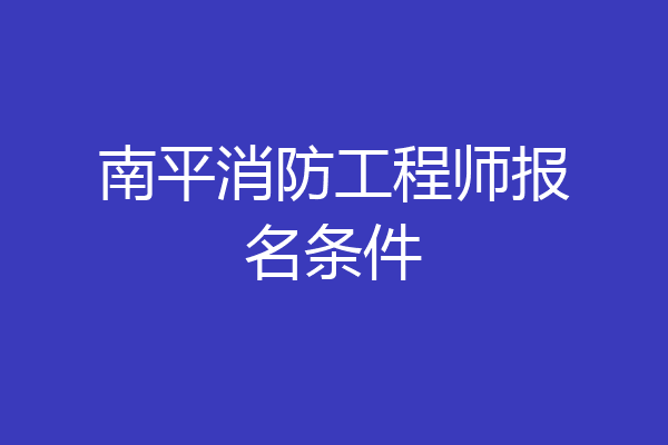 南平消防工程师报名条件