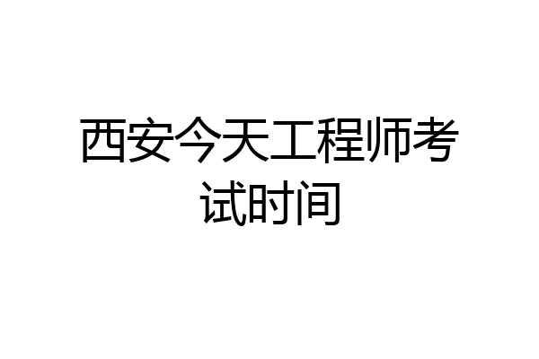 西安今天工程师考试时间
