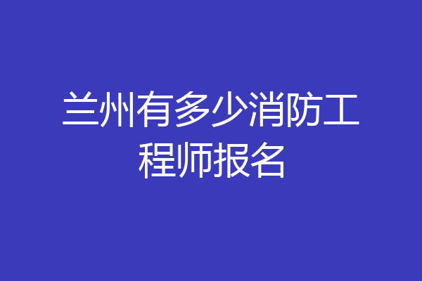 兰州有多少消防工程师报名