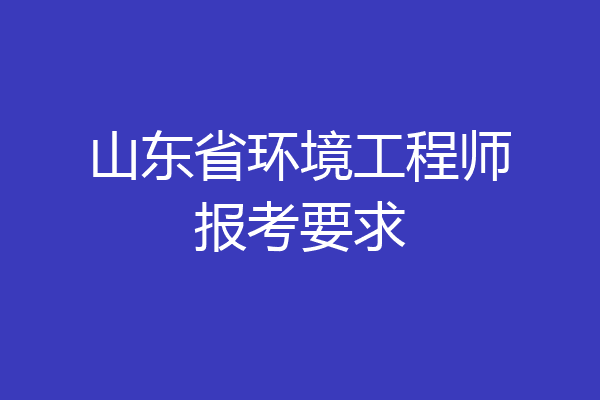 山东省环境工程师报考要求