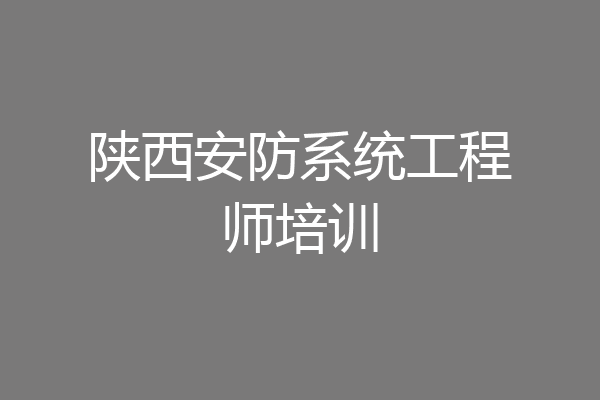 陕西安防系统工程师培训