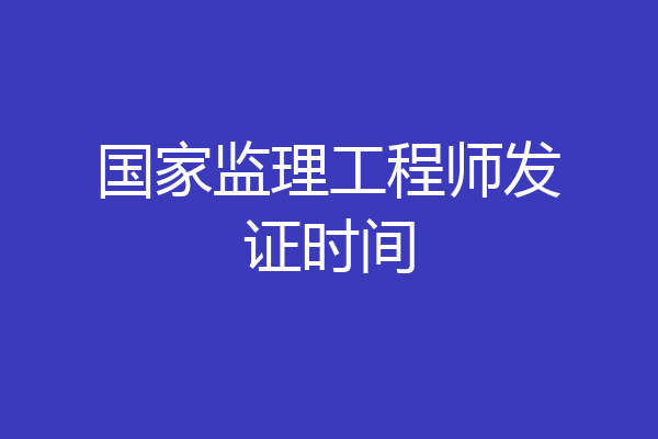 国家监理工程师发证时间