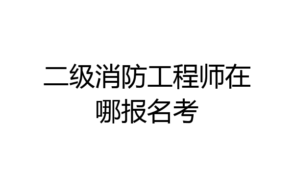 二级消防工程师在哪报名考