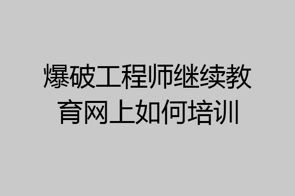 爆破工程师继续教育网上如何培训