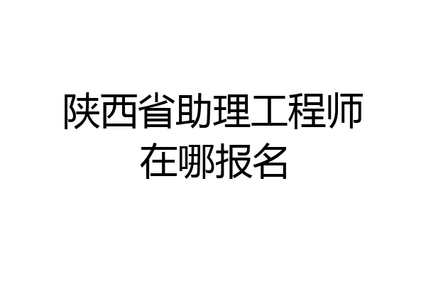 陕西省助理工程师在哪报名