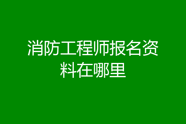 消防工程师报名资料在哪里