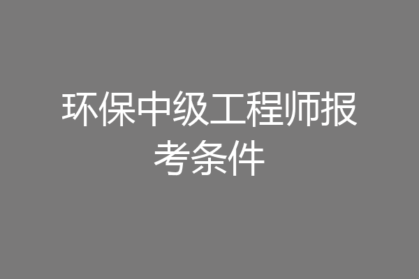 环保中级工程师报考条件