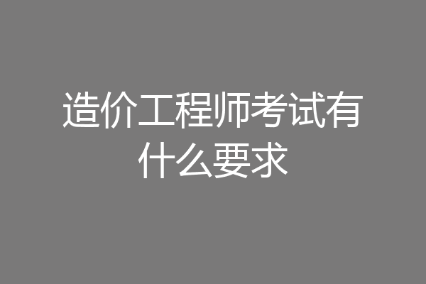 造价工程师考试有什么要求