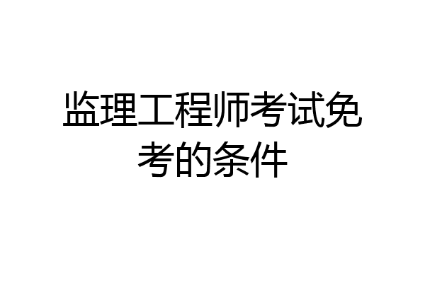 监理工程师考试免考的条件