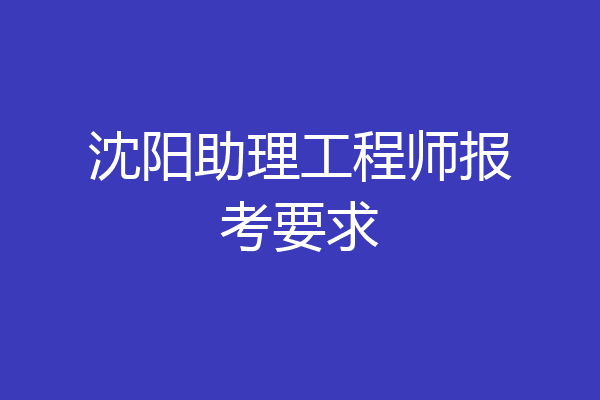 沈阳助理工程师报考要求