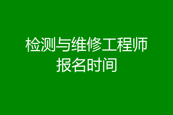检测与维修工程师报名时间