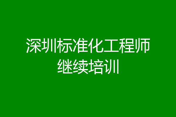 深圳标准化工程师继续培训