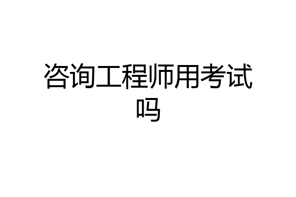 咨询工程师用考试吗