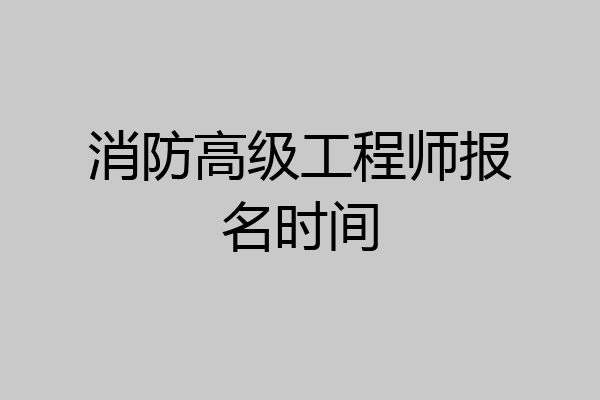 消防高级工程师报名时间
