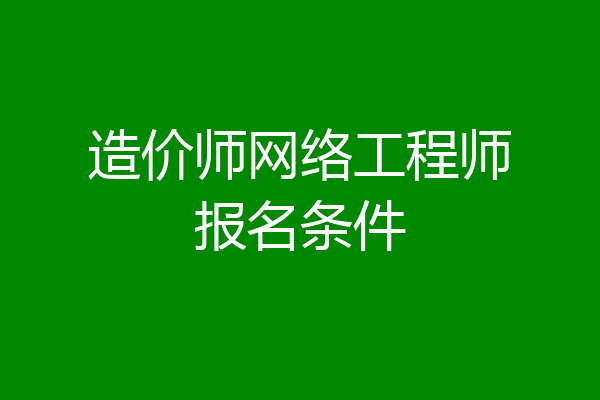 造价师网络工程师报名条件