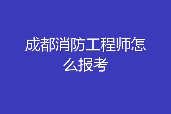 成都消防工程师怎么报考