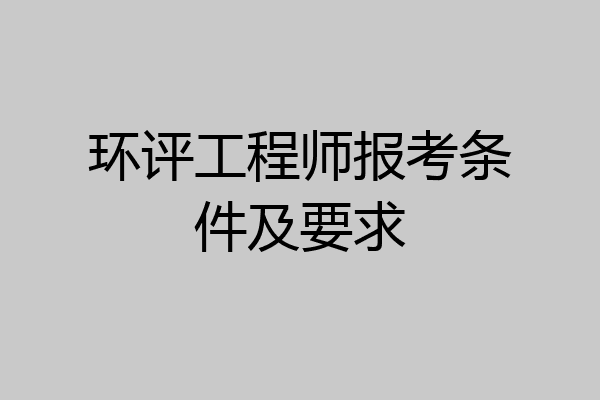 环评工程师报考条件及要求