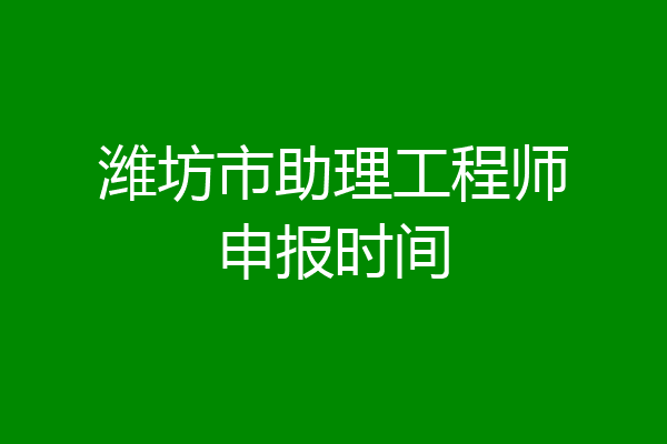 潍坊市助理工程师申报时间