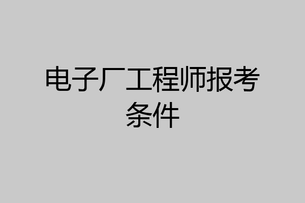 电子厂工程师报考条件