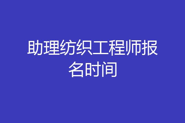 助理纺织工程师报名时间