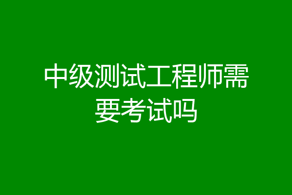 中级测试工程师需要考试吗