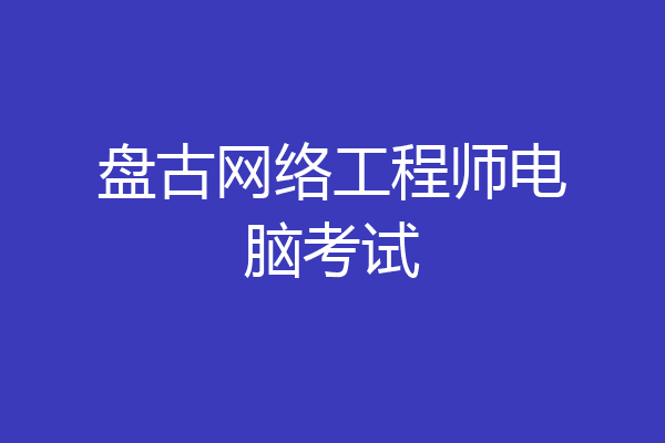 盘古网络工程师电脑考试